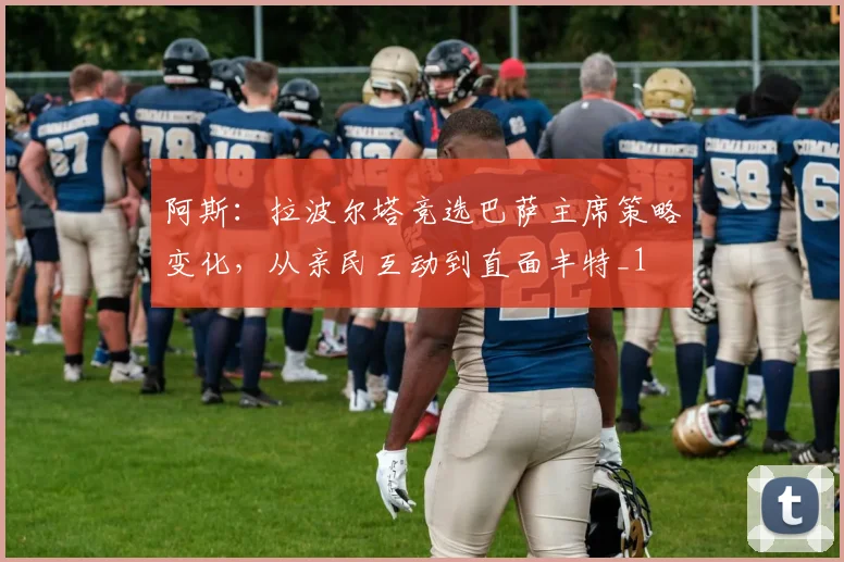 阿斯：拉波尔塔竞选巴萨主席策略变化，从亲民互动到直面丰特_1