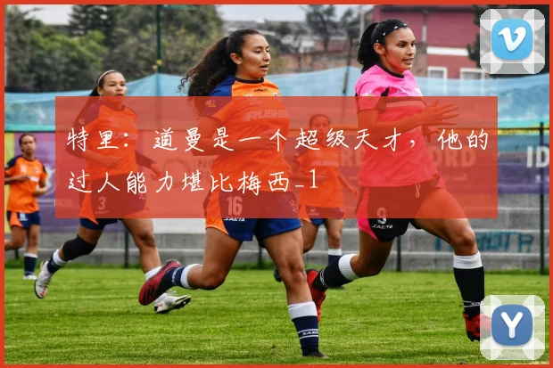 特里：道曼是一个超级天才，他的过人能力堪比梅西_1