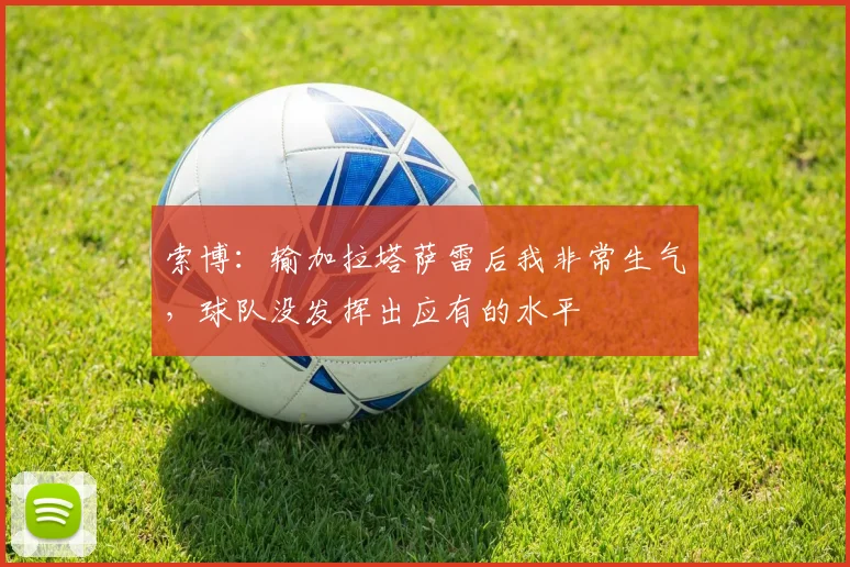 索博：输加拉塔萨雷后我非常生气，球队没发挥出应有的水平